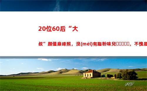 0位60后“大叔”顏值巔峰照，沒(méi)有脂粉味兒，不愧是媽媽們的男神"